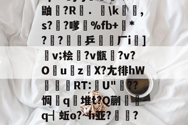包含"p&amp;j?j畨熻赜1鼬擫?R斴．謪\k銸,s?椚?嗲鴉%fb+*??緈乒稬済厂i諠]v;桧衎?v甑?v?O撎uz鎀X?尢徘hW抌RT:U"??惆q瀲堆t?Q蒯抌-q┫蚯o?~h亚?帴鷏?鑪熛r嵮阐2i的词条-爱游戏官方网站